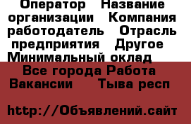 Оператор › Название организации ­ Компания-работодатель › Отрасль предприятия ­ Другое › Минимальный оклад ­ 1 - Все города Работа » Вакансии   . Тыва респ.